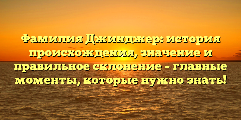 Фамилия Джинджер: история происхождения, значение и правильное склонение – главные моменты, которые нужно знать!