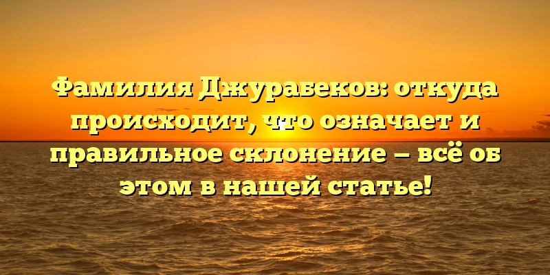 Фамилия Джурабеков: откуда происходит, что означает и правильное склонение — всё об этом в нашей статье!