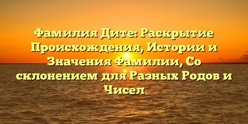 Фамилия Дите: Раскрытие Происхождения, Истории и Значения Фамилии, Со склонением для Разных Родов и Чисел