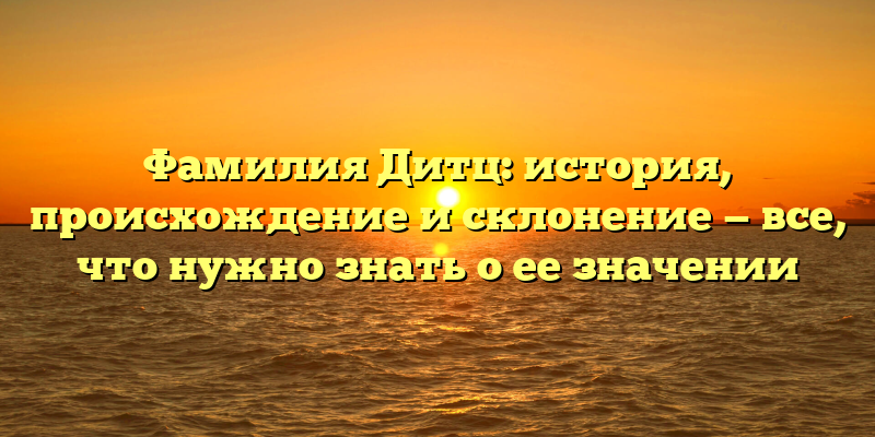 Фамилия Дитц: история, происхождение и склонение — все, что нужно знать о ее значении