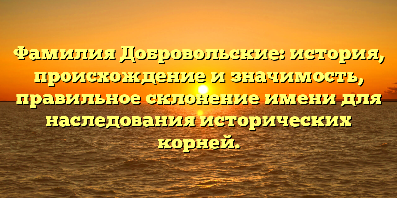 Фамилия Добровольские: история, происхождение и значимость, правильное склонение имени для наследования исторических корней.