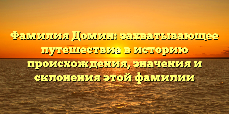 Фамилия Домин: захватывающее путешествие в историю происхождения, значения и склонения этой фамилии