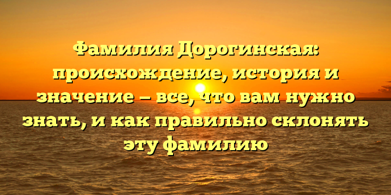 Фамилия Дорогинская: происхождение, история и значение — все, что вам нужно знать, и как правильно склонять эту фамилию