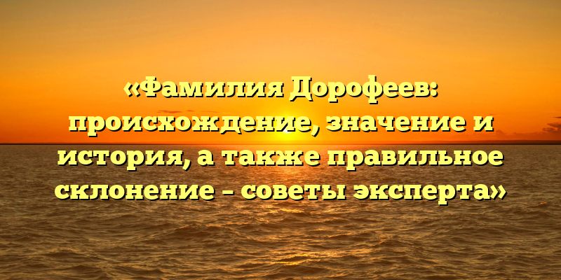 «Фамилия Дорофеев: происхождение, значение и история, а также правильное склонение – советы эксперта»