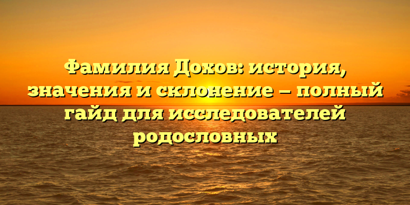 Фамилия Дохов: история, значения и склонение — полный гайд для исследователей родословных