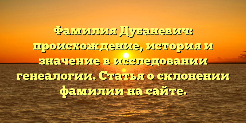 Фамилия Дубаневич: происхождение, история и значение в исследовании генеалогии. Статья о склонении фамилии на сайте.