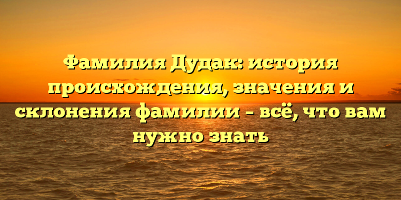 Фамилия Дудак: история происхождения, значения и склонения фамилии – всё, что вам нужно знать