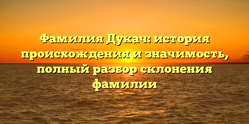 Фамилия Дукач: история происхождения и значимость, полный разбор склонения фамилии