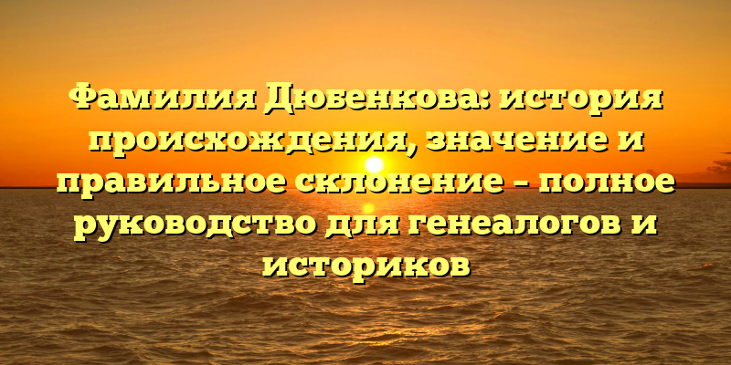 Фамилия Дюбенкова: история происхождения, значение и правильное склонение – полное руководство для генеалогов и историков