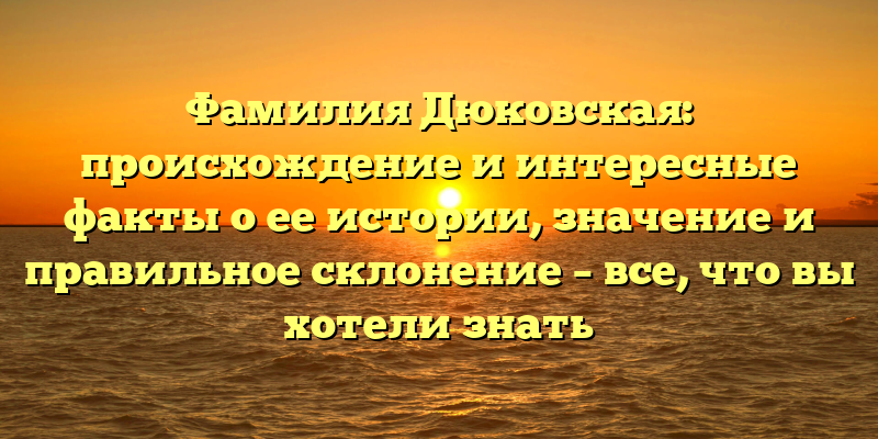 Фамилия Дюковская: происхождение и интересные факты о ее истории, значение и правильное склонение – все, что вы хотели знать