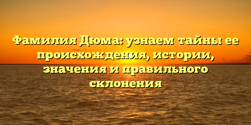 Фамилия Дюма: узнаем тайны ее происхождения, истории, значения и правильного склонения