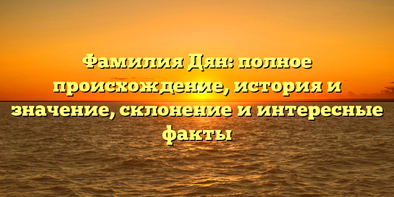 Фамилия Дян: полное происхождение, история и значение, склонение и интересные факты