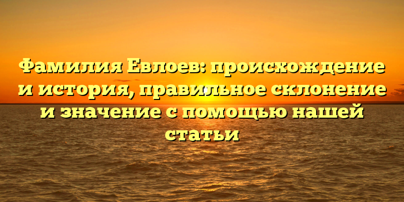 Фамилия Евлоев: происхождение и история, правильное склонение и значение с помощью нашей статьи