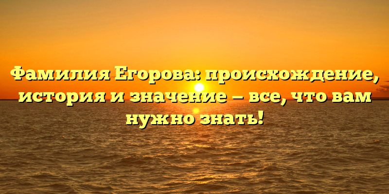 Фамилия Егорова: происхождение, история и значение — все, что вам нужно знать!