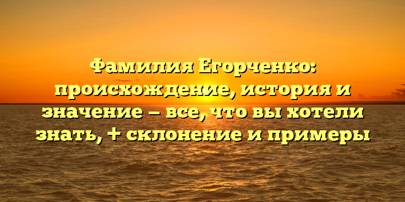 Фамилия Егорченко: происхождение, история и значение — все, что вы хотели знать, + склонение и примеры