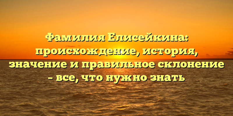 Фамилия Елисейкина: происхождение, история, значение и правильное склонение – все, что нужно знать