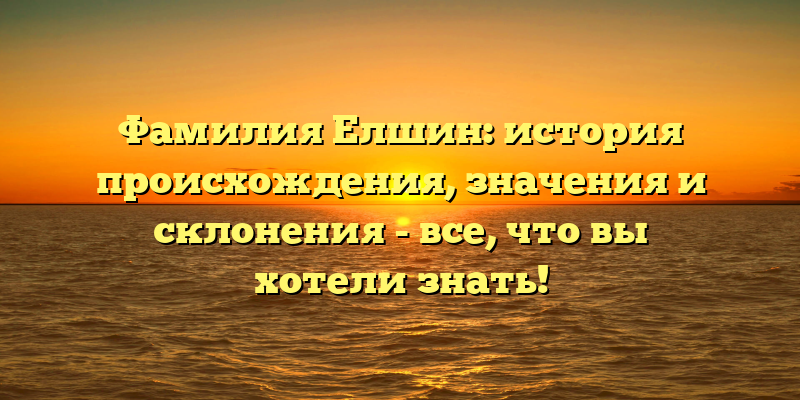 Фамилия Елшин: история происхождения, значения и склонения - все, что вы хотели знать!