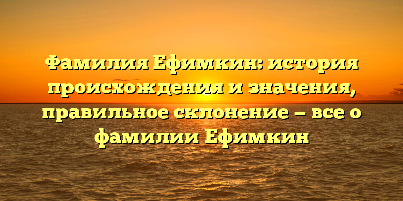 Фамилия Ефимкин: история происхождения и значения, правильное склонение — все о фамилии Ефимкин