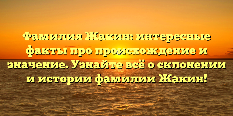 Фамилия Жакин: интересные факты про происхождение и значение. Узнайте всё о склонении и истории фамилии Жакин!