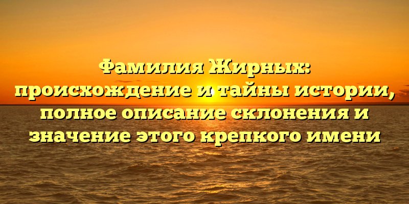 Фамилия Жирных: происхождение и тайны истории, полное описание склонения и значение этого крепкого имени