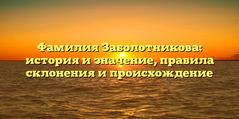 Фамилия Заболотникова: история и значение, правила склонения и происхождение