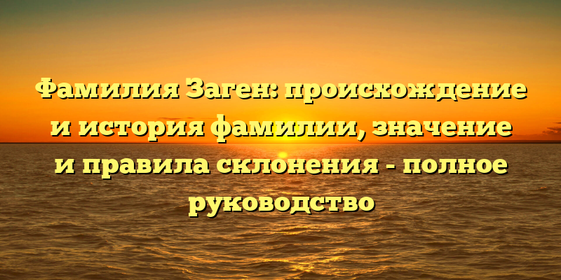 Фамилия Заген: происхождение и история фамилии, значение и правила склонения - полное руководство