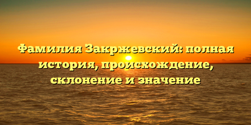 Фамилия Закржевский: полная история, происхождение, склонение и значение