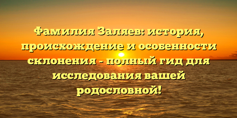 Фамилия Заляев: история, происхождение и особенности склонения - полный гид для исследования вашей родословной!