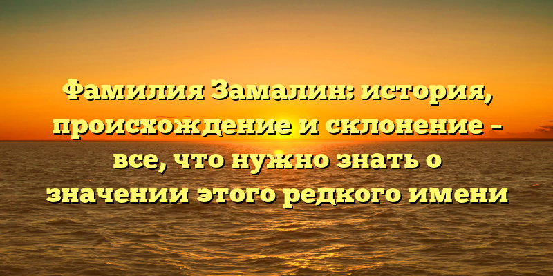 Фамилия Замалин: история, происхождение и склонение – все, что нужно знать о значении этого редкого имени