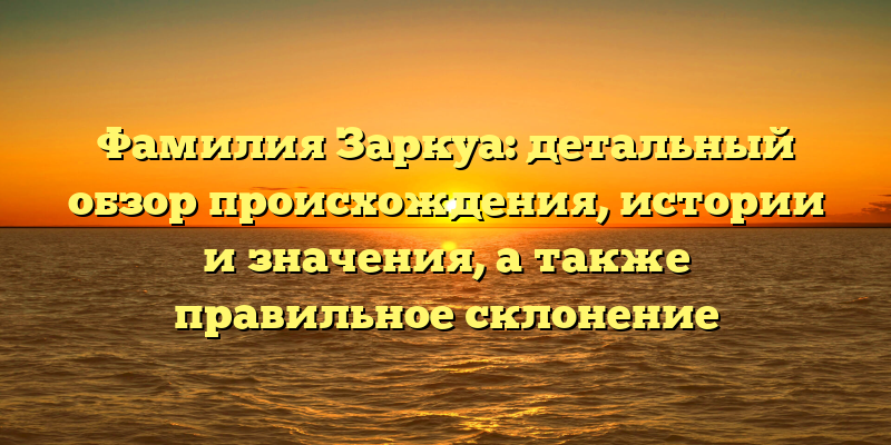 Фамилия Заркуа: детальный обзор происхождения, истории и значения, а также правильное склонение