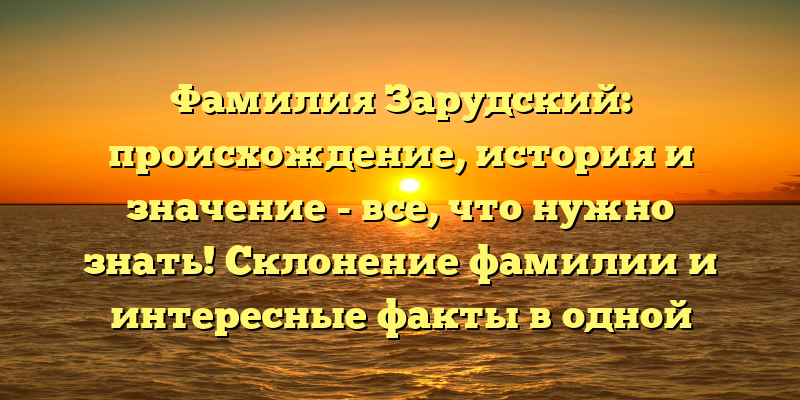 Фамилия Зарудский: происхождение, история и значение - все, что нужно знать! Склонение фамилии и интересные факты в одной статье.