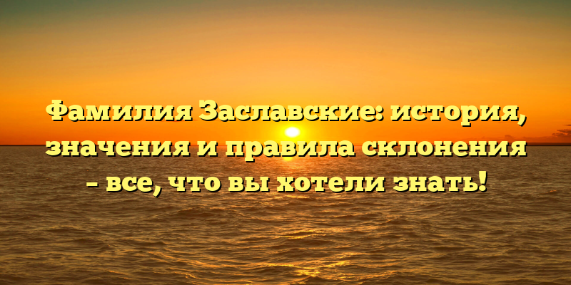 Фамилия Заславские: история, значения и правила склонения – все, что вы хотели знать!