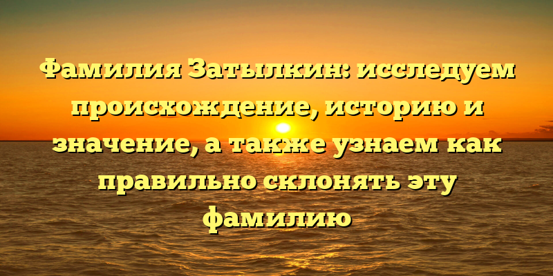 Фамилия Затылкин: исследуем происхождение, историю и значение, а также узнаем как правильно склонять эту фамилию