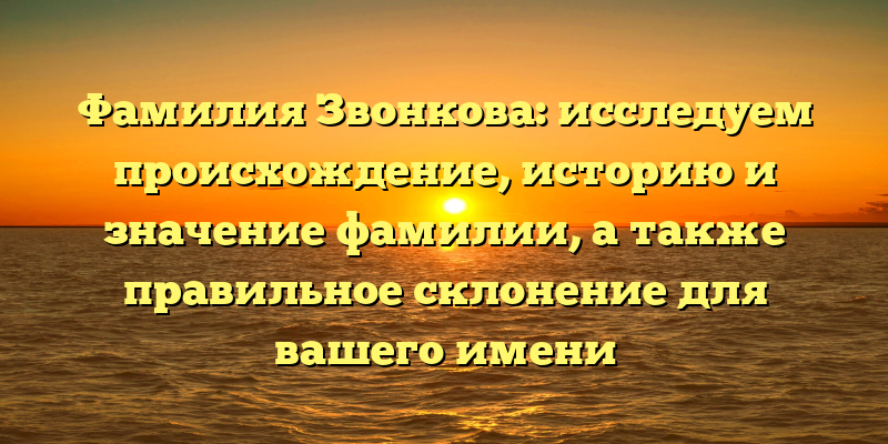 Фамилия Звонкова: исследуем происхождение, историю и значение фамилии, а также правильное склонение для вашего имени