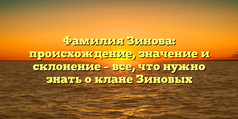 Фамилия Зинова: происхождение, значение и склонение – все, что нужно знать о клане Зиновых