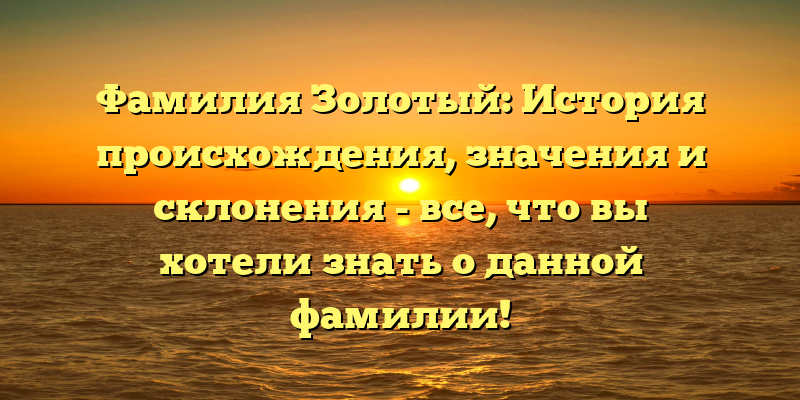 Фамилия Золотый: История происхождения, значения и склонения - все, что вы хотели знать о данной фамилии!