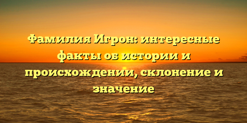 Фамилия Игрон: интересные факты об истории и происхождении, склонение и значение