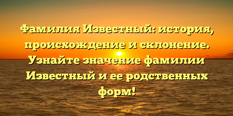 Фамилия Известный: история, происхождение и склонение. Узнайте значение фамилии Известный и ее родственных форм!