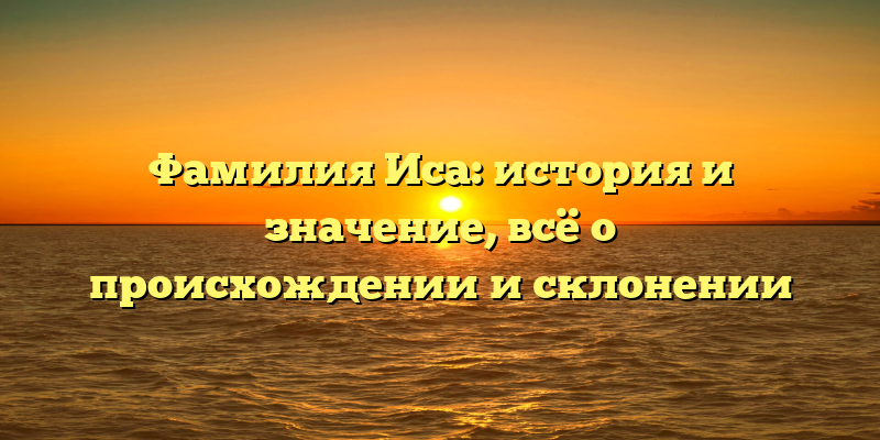 Фамилия Иса: история и значение, всё о происхождении и склонении