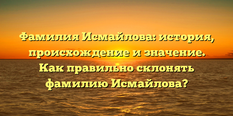 Фамилия Исмайлова: история, происхождение и значение. Как правильно склонять фамилию Исмайлова?
