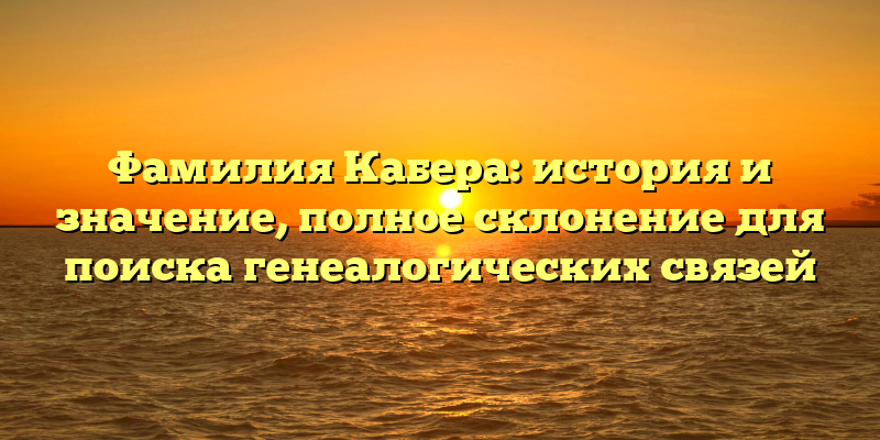 Фамилия Кабера: история и значение, полное склонение для поиска генеалогических связей