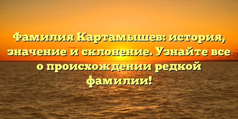 Фамилия Картамышев: история, значение и склонение. Узнайте все о происхождении редкой фамилии!