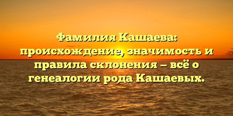 Фамилия Кашаева: происхождение, значимость и правила склонения — всё о генеалогии рода Кашаевых.