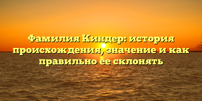 Фамилия Киндер: история происхождения, значение и как правильно ее склонять