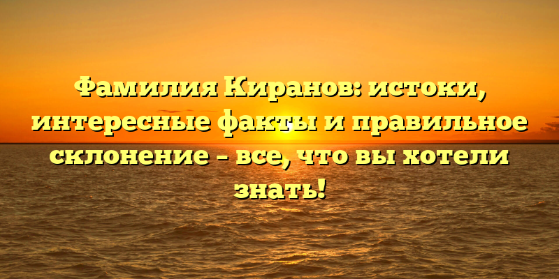 Фамилия Киранов: истоки, интересные факты и правильное склонение – все, что вы хотели знать!