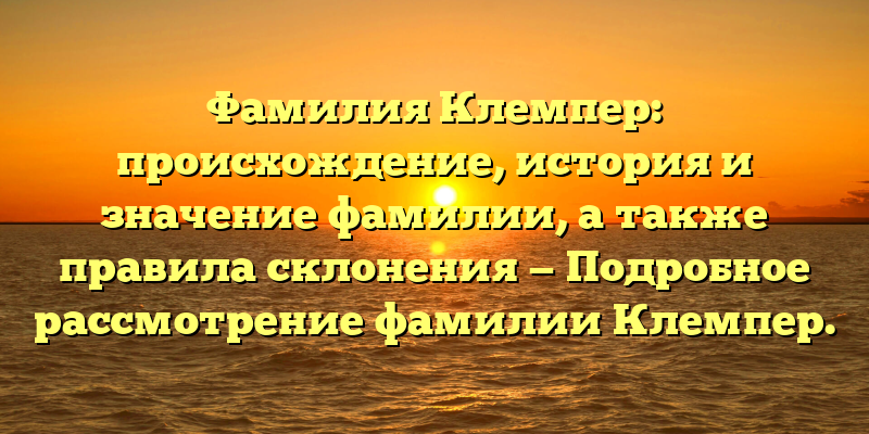 Фамилия Клемпер: происхождение, история и значение фамилии, а также правила склонения — Подробное рассмотрение фамилии Клемпер.