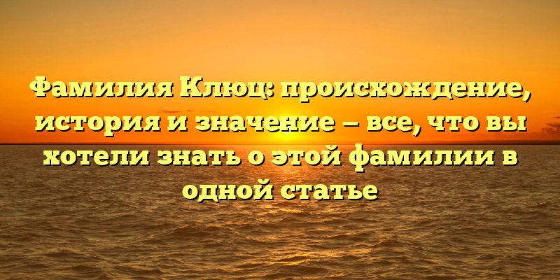 Фамилия Клюц: происхождение, история и значение — все, что вы хотели знать о этой фамилии в одной статье