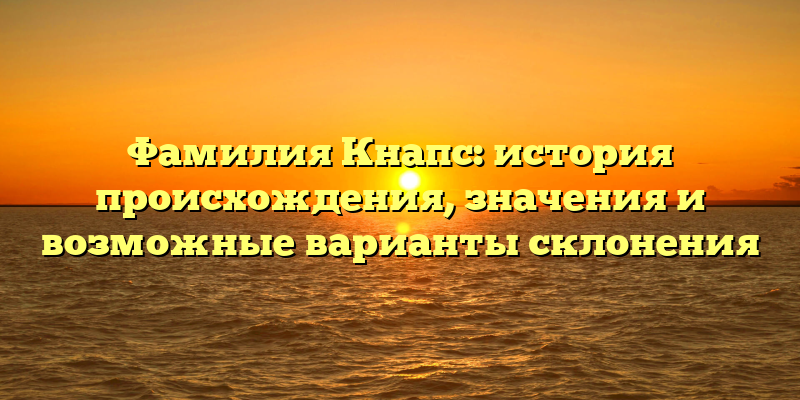 Фамилия Кнапс: история происхождения, значения и возможные варианты склонения