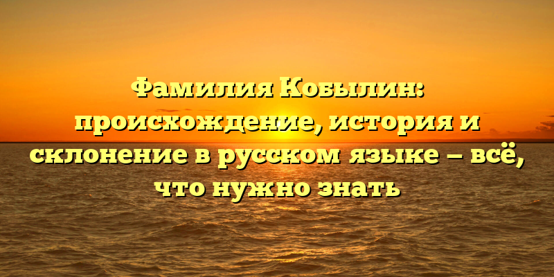 Фамилия Кобылин: происхождение, история и склонение в русском языке — всё, что нужно знать