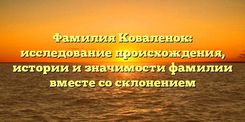 Фамилия Коваленок: исследование происхождения, истории и значимости фамилии вместе со склонением